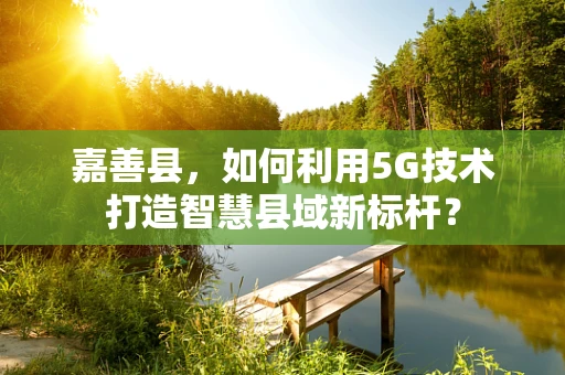 嘉善县，如何利用5G技术打造智慧县域新标杆？
