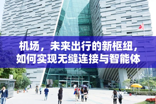 机场，未来出行的新枢纽，如何实现无缝连接与智能体验？