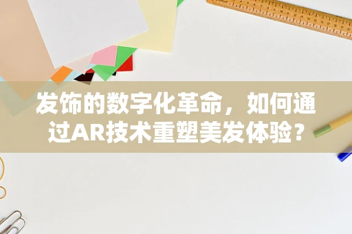发饰的数字化革命，如何通过AR技术重塑美发体验？