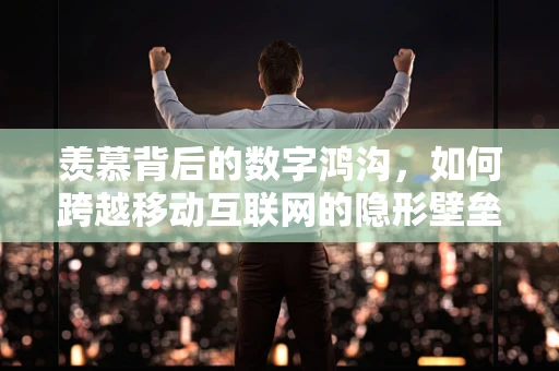 羡慕背后的数字鸿沟，如何跨越移动互联网的隐形壁垒？