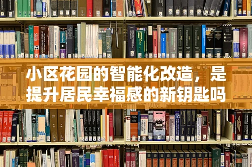 小区花园的智能化改造，是提升居民幸福感的新钥匙吗？