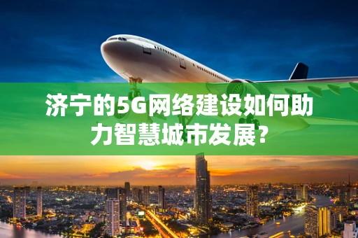 济宁的5G网络建设如何助力智慧城市发展？