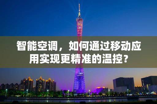 智能空调，如何通过移动应用实现更精准的温控？