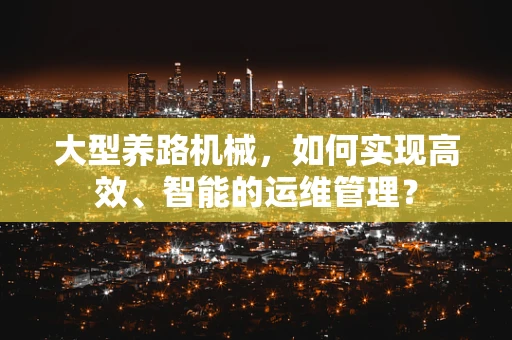 大型养路机械，如何实现高效、智能的运维管理？