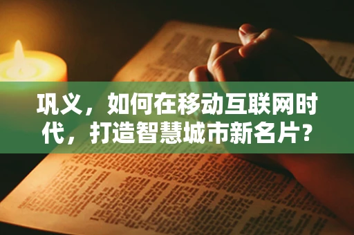 巩义，如何在移动互联网时代，打造智慧城市新名片？