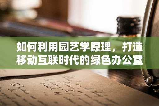 如何利用园艺学原理，打造移动互联时代的绿色办公室？
