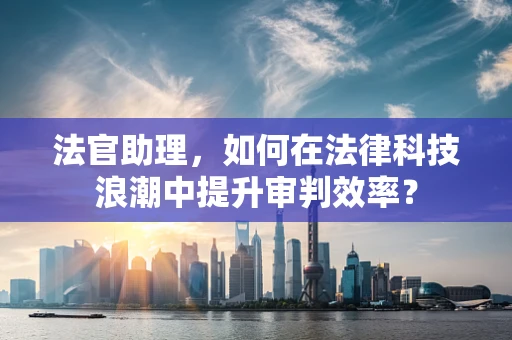 法官助理，如何在法律科技浪潮中提升审判效率？