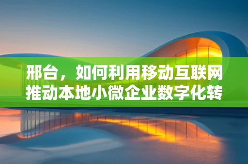 邢台，如何利用移动互联网推动本地小微企业数字化转型？