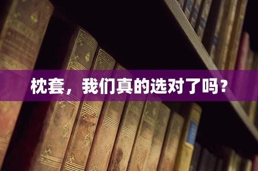 枕套，我们真的选对了吗？