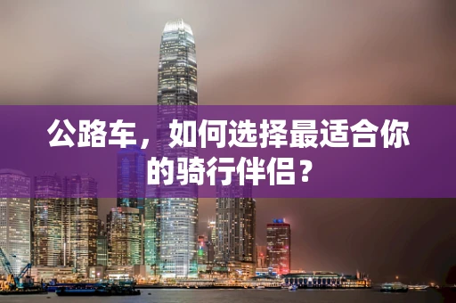 公路车，如何选择最适合你的骑行伴侣？