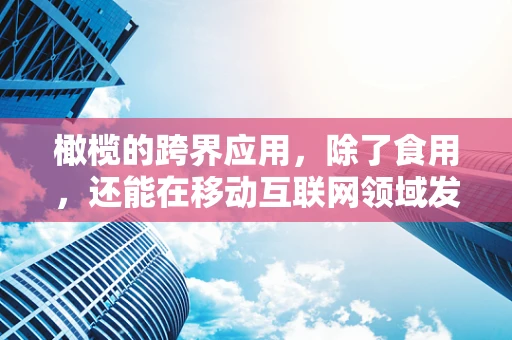 橄榄的跨界应用，除了食用，还能在移动互联网领域发挥什么作用？