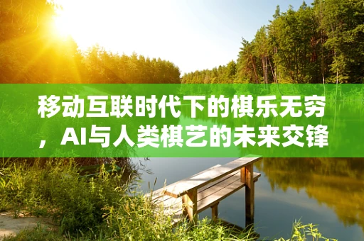移动互联时代下的棋乐无穷，AI与人类棋艺的未来交锋？