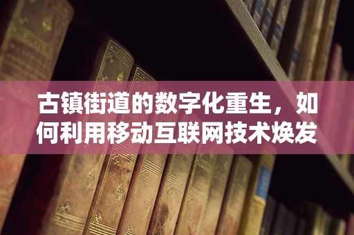 古镇街道的数字化重生，如何利用移动互联网技术焕发传统魅力？