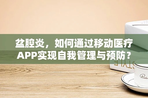 盆腔炎，如何通过移动医疗APP实现自我管理与预防？