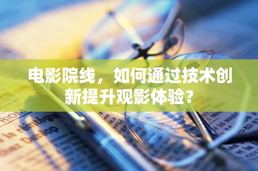 电影院线，如何通过技术创新提升观影体验？
