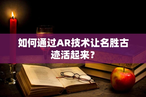 如何通过AR技术让名胜古迹活起来？