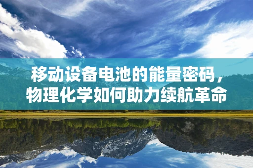 移动设备电池的能量密码，物理化学如何助力续航革命？