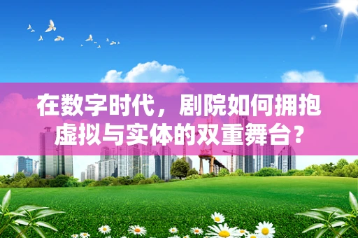 在数字时代，剧院如何拥抱虚拟与实体的双重舞台？