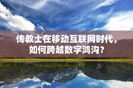 传教士在移动互联网时代，如何跨越数字鸿沟？