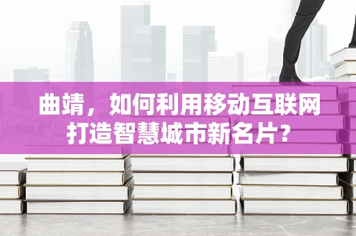曲靖，如何利用移动互联网打造智慧城市新名片？