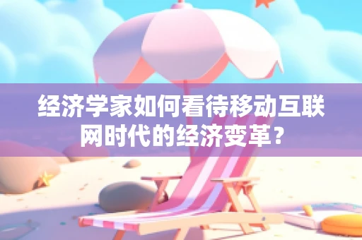 经济学家如何看待移动互联网时代的经济变革？