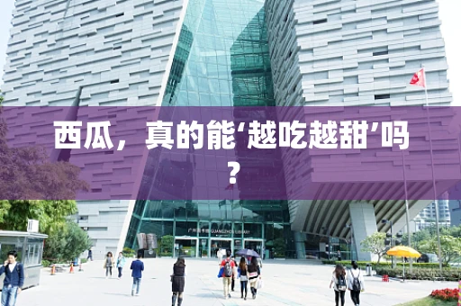 西瓜，真的能‘越吃越甜’吗？