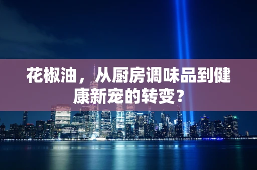 花椒油，从厨房调味品到健康新宠的转变？