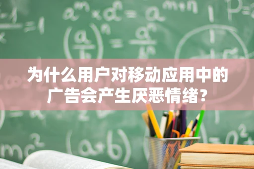 为什么用户对移动应用中的广告会产生厌恶情绪？