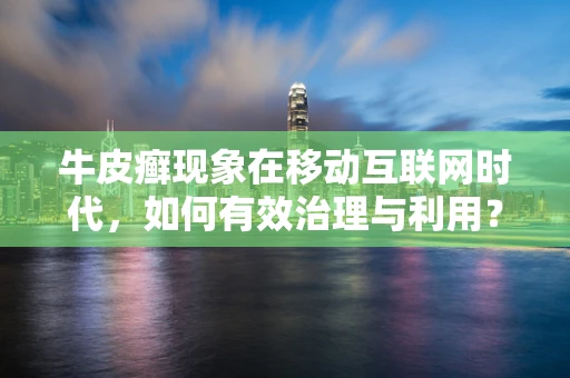 牛皮癣现象在移动互联网时代，如何有效治理与利用？
