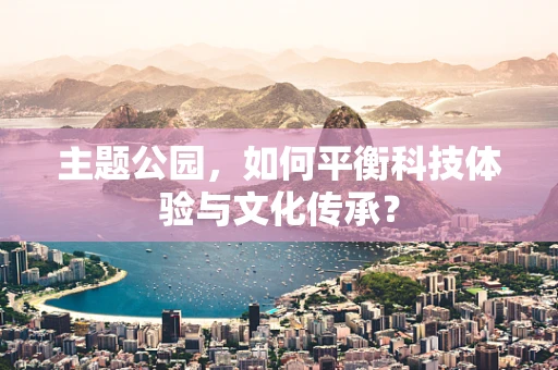 主题公园，如何平衡科技体验与文化传承？