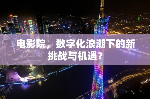 电影院，数字化浪潮下的新挑战与机遇？