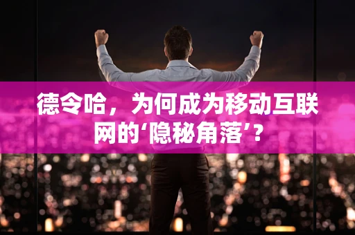 德令哈，为何成为移动互联网的‘隐秘角落’？