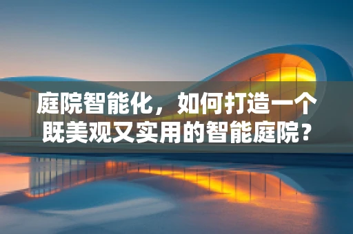 庭院智能化，如何打造一个既美观又实用的智能庭院？