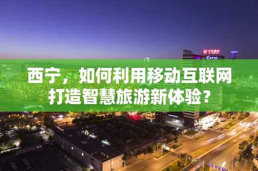 西宁，如何利用移动互联网打造智慧旅游新体验？