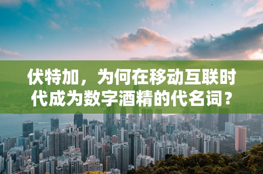 伏特加，为何在移动互联时代成为数字酒精的代名词？