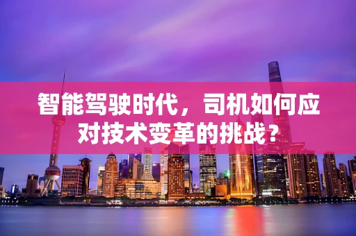 智能驾驶时代，司机如何应对技术变革的挑战？