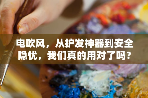电吹风，从护发神器到安全隐忧，我们真的用对了吗？
