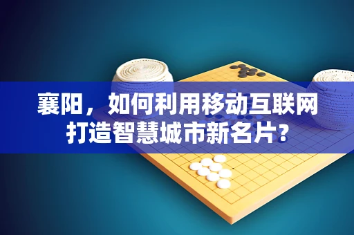 襄阳，如何利用移动互联网打造智慧城市新名片？