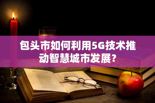包头市如何利用5G技术推动智慧城市发展？