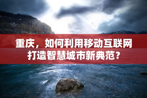 重庆，如何利用移动互联网打造智慧城市新典范？
