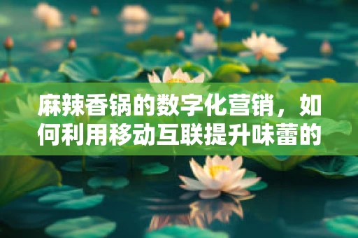 麻辣香锅的数字化营销，如何利用移动互联提升味蕾的‘锅’动？