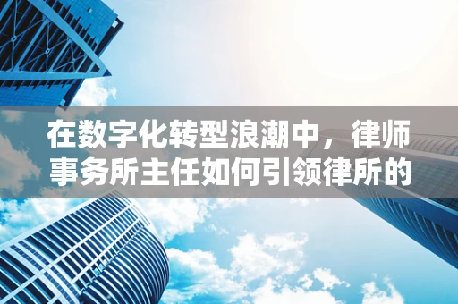在数字化转型浪潮中，律师事务所主任如何引领律所的未来？