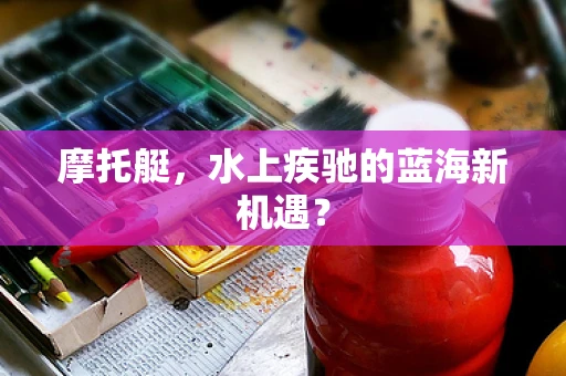摩托艇，水上疾驰的蓝海新机遇？