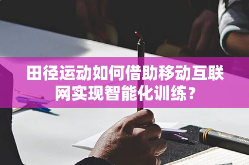 田径运动如何借助移动互联网实现智能化训练？