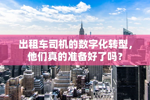 出租车司机的数字化转型，他们真的准备好了吗？