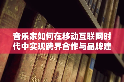 音乐家如何在移动互联网时代中实现跨界合作与品牌建设？