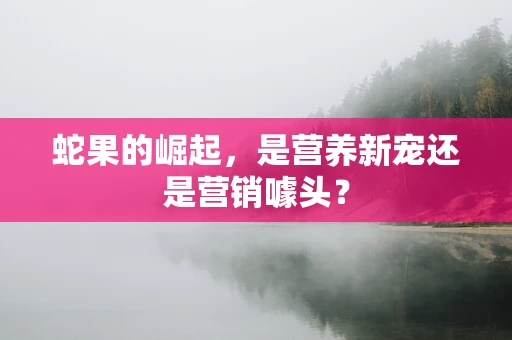 蛇果的崛起，是营养新宠还是营销噱头？