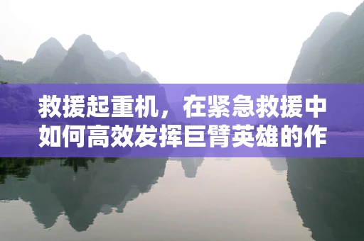 救援起重机，在紧急救援中如何高效发挥巨臂英雄的作用？