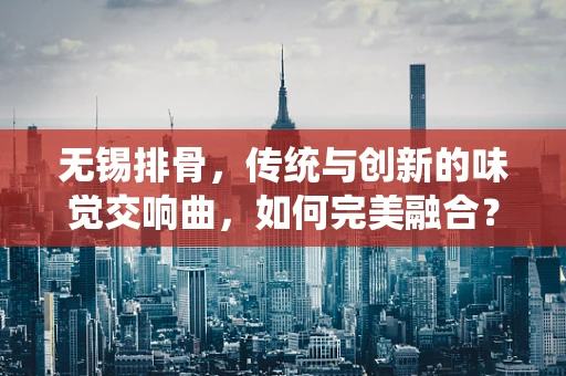 无锡排骨，传统与创新的味觉交响曲，如何完美融合？