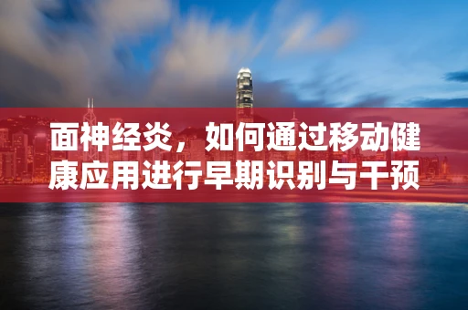 面神经炎，如何通过移动健康应用进行早期识别与干预？